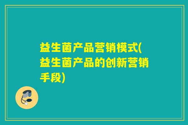 益生菌产品营销模式(益生菌产品的创新营销手段)