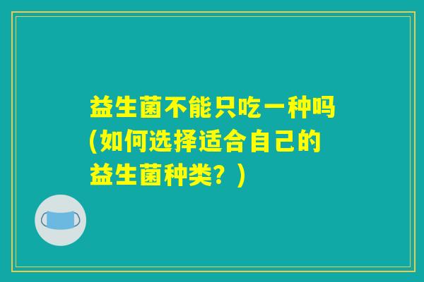 益生菌不能只吃一种吗(如何选择适合自己的益生菌种类？)