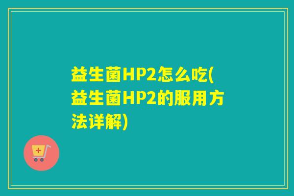 益生菌HP2怎么吃(益生菌HP2的服用方法详解)