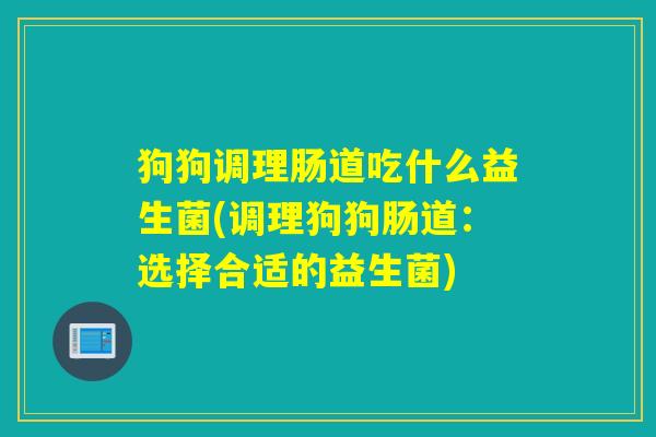 狗狗调理肠道吃什么益生菌(调理狗狗肠道：选择合适的益生菌)