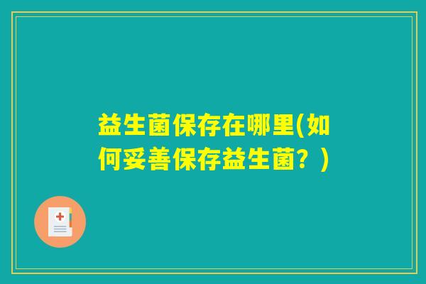 益生菌保存在哪里(如何妥善保存益生菌？)