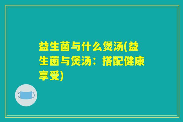益生菌与什么煲汤(益生菌与煲汤：搭配健康享受)