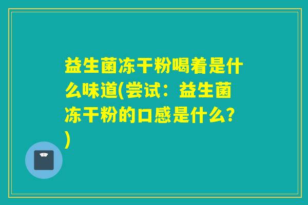 益生菌冻干粉喝着是什么味道(尝试：益生菌冻干粉的口感是什么？)