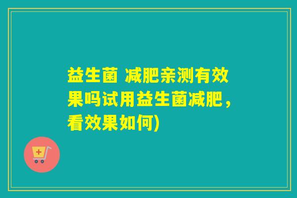益生菌 减肥亲测有效果吗试用益生菌减肥，看效果如何)