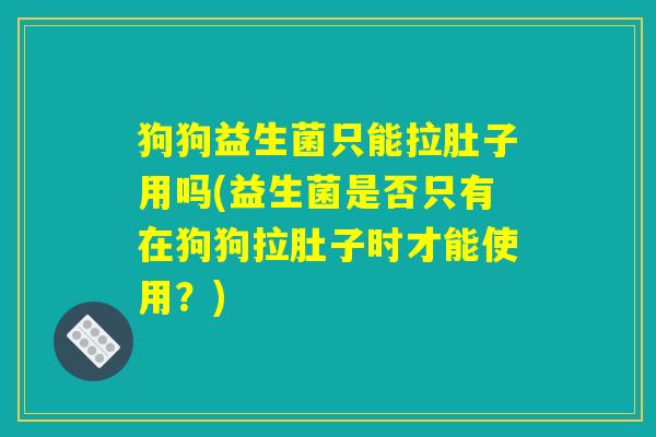 狗狗益生菌只能拉肚子用吗(益生菌是否只有在狗狗拉肚子时才能使用？)
