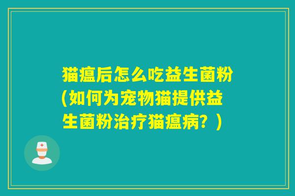 猫瘟后怎么吃益生菌粉(如何为宠物猫提供益生菌粉猫瘟?) 猫瘟后怎么吃益生菌粉(如何为宠物猫提供益生菌粉猫瘟?)