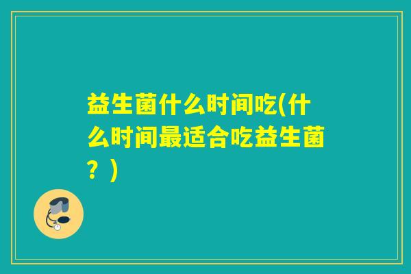 益生菌什么时间吃(什么时间最适合吃益生菌？)