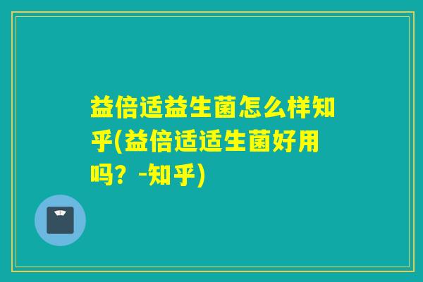 益倍适益生菌怎么样知乎(益倍适适生菌好用吗？-知乎)
