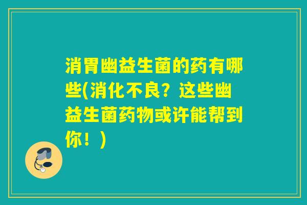 消胃幽益生菌的药有哪些(消化不良？这些幽益生菌药物或许能帮到你！)