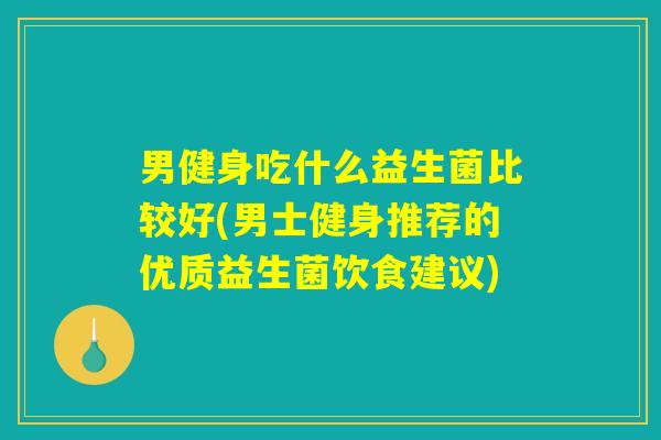 男健身吃什么益生菌比较好(男士健身推荐的优质益生菌饮食建议)