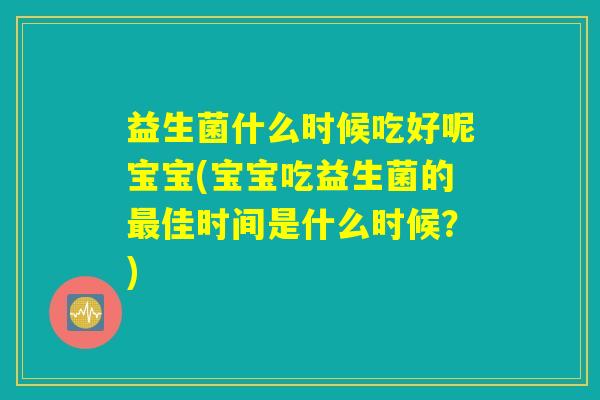 益生菌什么时候吃好呢宝宝(宝宝吃益生菌的最佳时间是什么时候？)