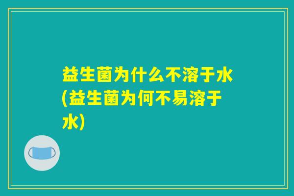 详细阅读:益生菌为什么不溶于水(益生菌为何不易溶于水) 益生菌为什么不溶于水(益生菌为何不易溶于水)