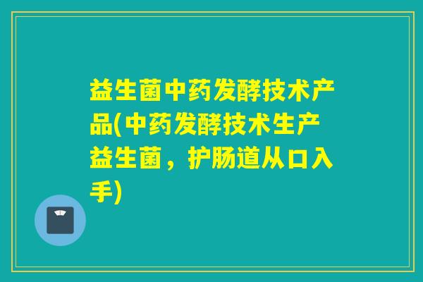 益生菌中药发酵技术产品(中药发酵技术生产益生菌，护肠道从口入手)