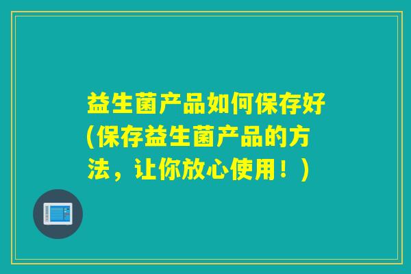 益生菌产品如何保存好(保存益生菌产品的方法，让你放心使用！)