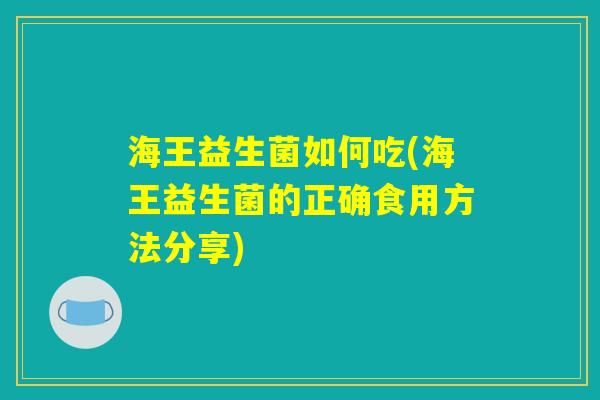海王益生菌如何吃(海王益生菌的正确食用方法分享)