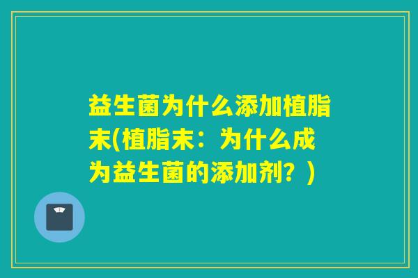 益生菌为什么添加植脂末(植脂末：为什么成为益生菌的添加剂？)