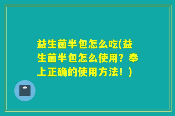 益生菌半包怎么吃(益生菌半包怎么使用？奉上正确的使用方法！)