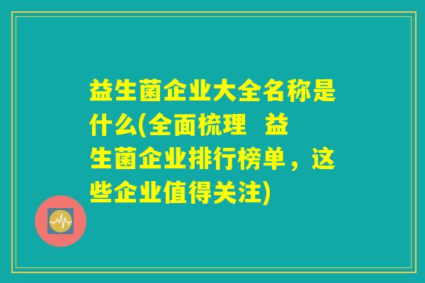 益生菌企业大全名称是什么(全面梳理 益生菌企业排行榜单,这些企业值得关注) 益生菌企业大全名称是什么(全面梳理 益生菌企业排行榜单,这些企业值得关注)