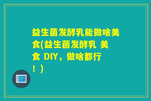 益生菌发酵乳能做啥美食(益生菌发酵乳 美食 DIY，做啥都行！)