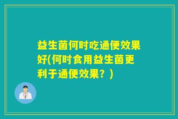 益生菌何时吃通便效果好(何时食用益生菌更利于通便效果?) 益生菌何时吃通便效果好(何时食用益生菌更利于通便效果?)