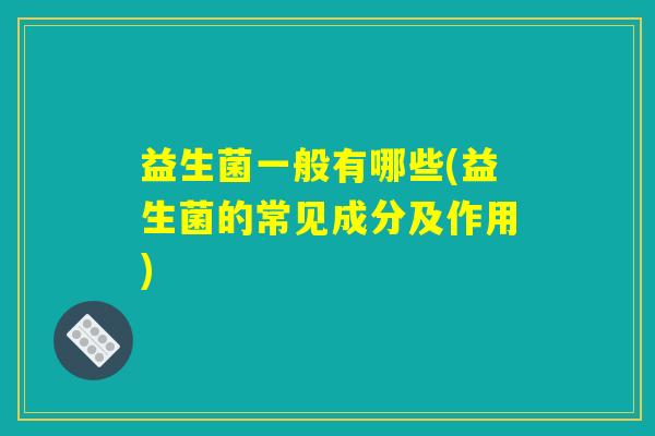 益生菌一般有哪些(益生菌的常见成分及作用)