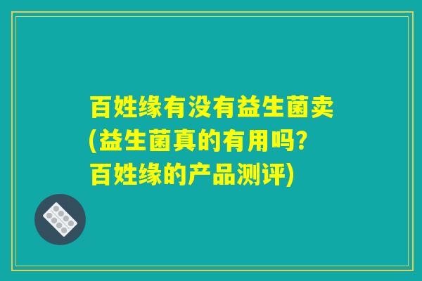 百姓缘有没有益生菌卖(益生菌真的有用吗？百姓缘的产品测评)