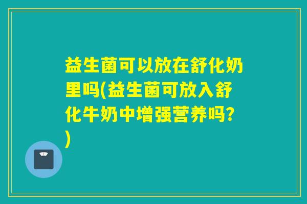 益生菌可以放在舒化奶里吗(益生菌可放入舒化牛奶中增强营养吗？)