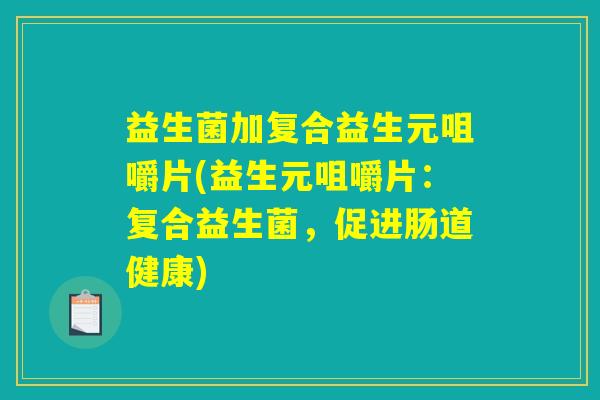 益生菌加复合益生元咀嚼片(益生元咀嚼片：复合益生菌，促进肠道健康)
