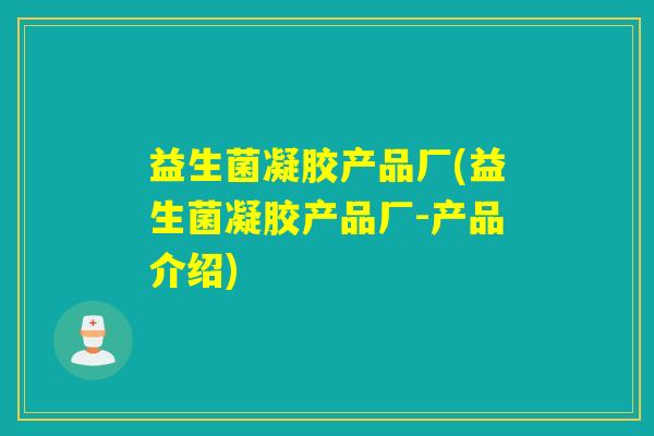 益生菌凝胶产品厂(益生菌凝胶产品厂-产品介绍) 益生菌凝胶产品厂(益生菌凝胶产品厂-产品介绍)