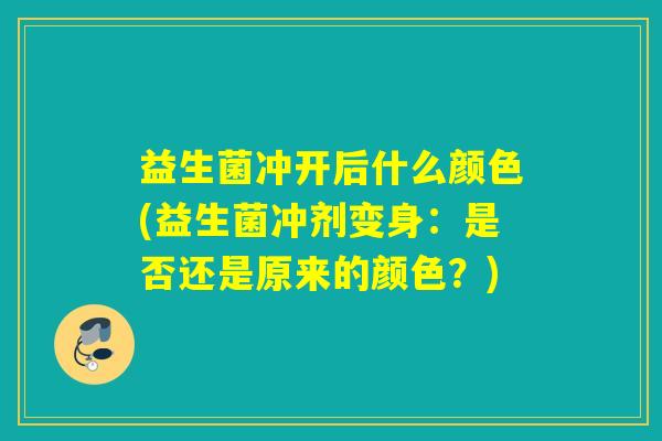 益生菌冲开后什么颜色(益生菌冲剂变身：是否还是原来的颜色？)
