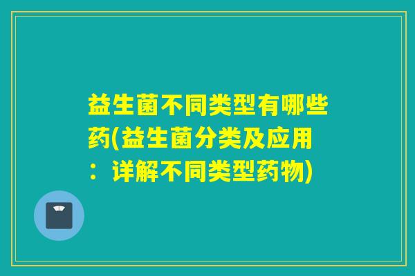 益生菌不同类型有哪些药(益生菌分类及应用：详解不同类型药物)