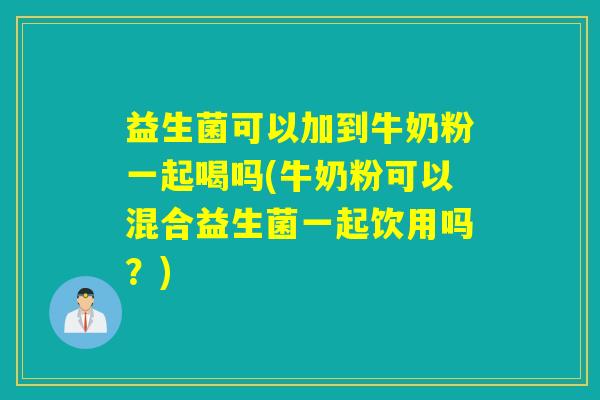 益生菌可以加到牛奶粉一起喝吗(牛奶粉可以混合益生菌一起饮用吗？)
