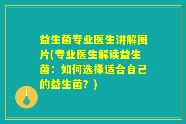 益生菌专业医生讲解图片(专业医生解读益生菌：如何选择适合自己的益生菌？)