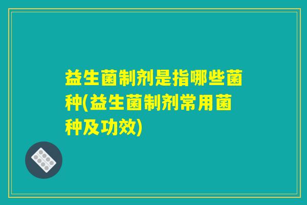 益生菌制剂是指哪些菌种(益生菌制剂常用菌种及功效)