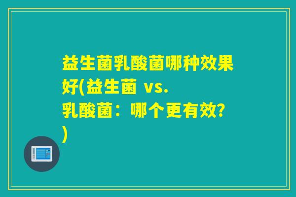 益生菌乳酸菌哪种效果好(益生菌 vs. 乳酸菌：哪个更有效？)