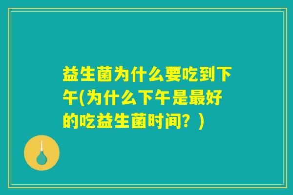 益生菌为什么要吃到下午(为什么下午是最好的吃益生菌时间？)