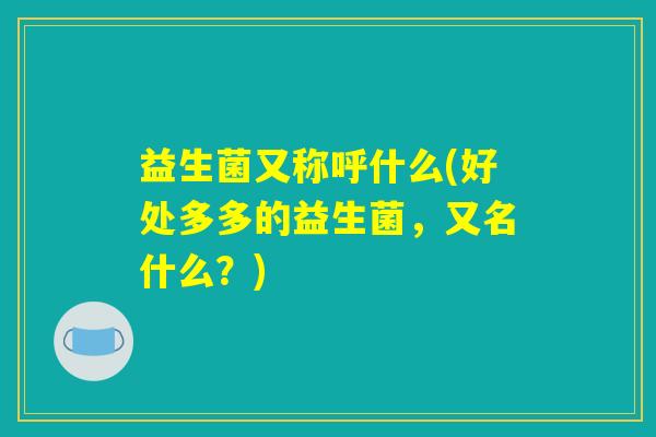 益生菌又称呼什么(好处多多的益生菌，又名什么？)