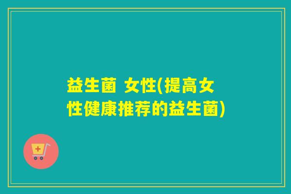 益生菌 女性(提高女性健康推荐的益生菌)