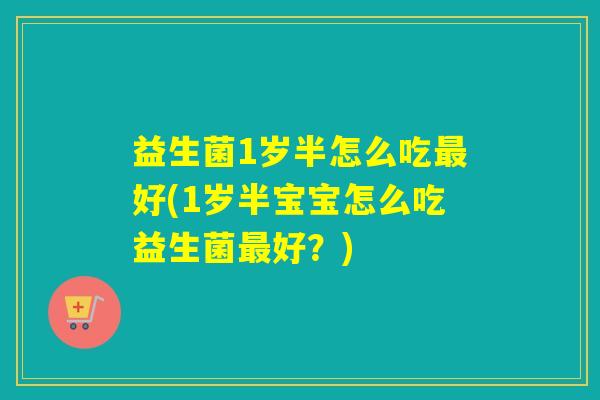 益生菌1岁半怎么吃最好(1岁半宝宝怎么吃益生菌最好？)