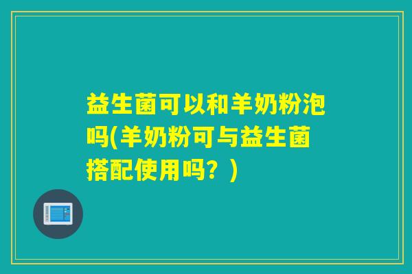 益生菌可以和羊奶粉泡吗(羊奶粉可与益生菌搭配使用吗？)