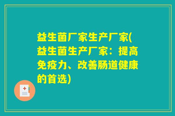 益生菌厂家生产厂家(益生菌生产厂家:提高力、改善肠道健康的首选) 益生菌厂家生产厂家(益生菌生产厂家:提高力、改善肠道健康的首选)