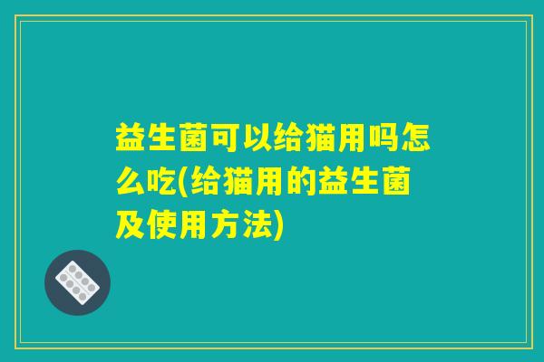 益生菌可以给猫用吗怎么吃(给猫用的益生菌及使用方法) 益生菌可以给猫用吗怎么吃(给猫用的益生菌及使用方法)