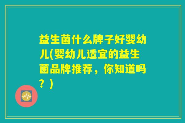益生菌什么牌子好婴幼儿(婴幼儿适宜的益生菌品牌推荐，你知道吗？)