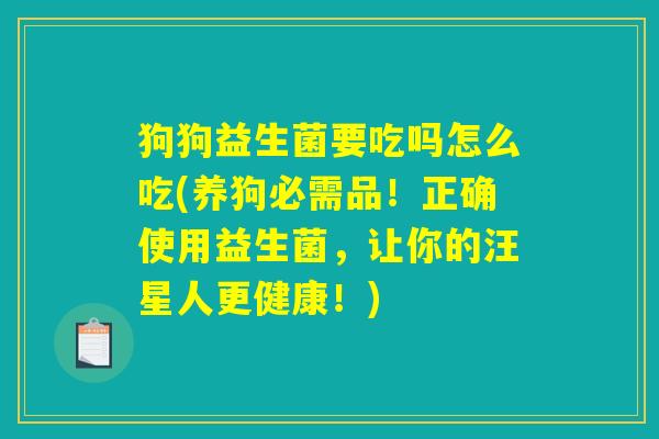 狗狗益生菌要吃吗怎么吃(养狗必需品！正确使用益生菌，让你的汪星人更健康！)