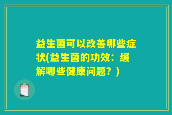 益生菌可以改善哪些症状(益生菌的功效：缓解哪些健康问题？)