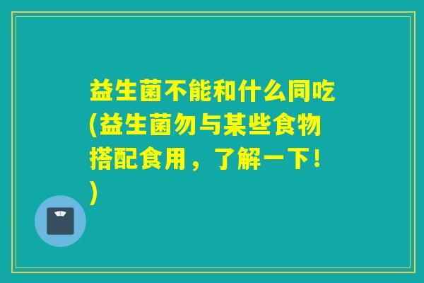 益生菌不能和什么同吃(益生菌勿与某些食物搭配食用，了解一下！)