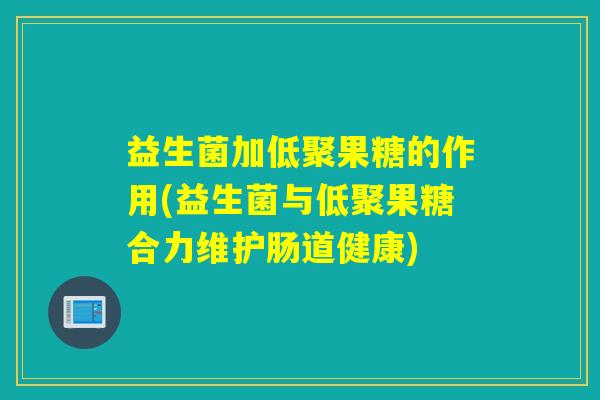 益生菌加低聚果糖的作用(益生菌与低聚果糖合力维护肠道健康)