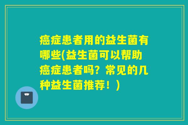 癌症患者用的益生菌有哪些(益生菌可以帮助癌症患者吗？常见的几种益生菌推荐！)
