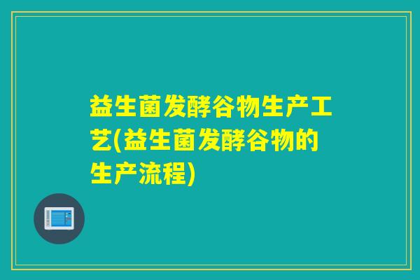 益生菌发酵谷物生产工艺(益生菌发酵谷物的生产流程)