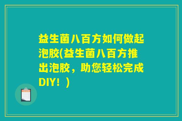 益生菌八百方如何做起泡胶(益生菌八百方推出泡胶，助您轻松完成DIY！)